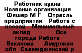 Работник кухни › Название организации ­ Фишер М.Г › Отрасль предприятия ­ Работа с кассой › Минимальный оклад ­ 19 000 - Все города Работа » Вакансии   . Амурская обл.,Селемджинский р-н